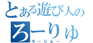 とある遊び人のろーりゅー（ろーりゅー）