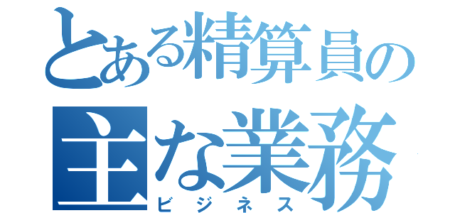 とある精算員の主な業務（ビジネス）