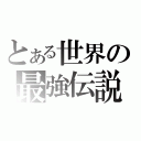 とある世界の最強伝説（）