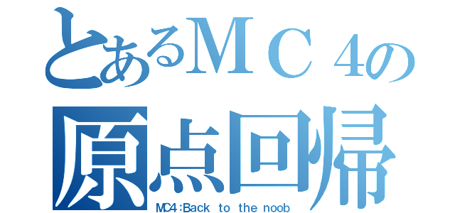 とあるＭＣ４の原点回帰（ＭＣ４：Ｂａｃｋ ｔｏ ｔｈｅ ｎｏｏｂ）