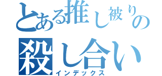 とある推し被りの殺し合い（インデックス）