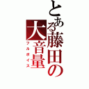 とある藤田の大音量（フルボイス）