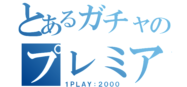 とあるガチャのプレミアム（１ＰＬＡＹ：２０００）