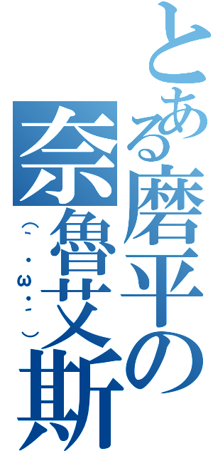 とある磨平の奈魯艾斯（（｀・ω・´））