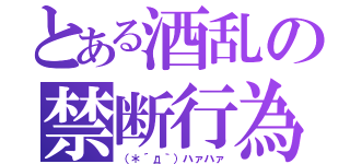 とある酒乱の禁断行為（（＊´д｀）ハァハァ）