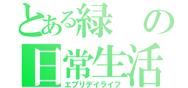 とある緑の日常生活（エブリデイライフ）