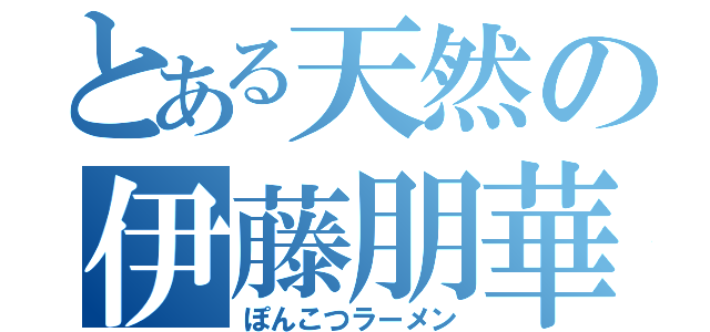 とある天然の伊藤朋華（ぽんこつラーメン）