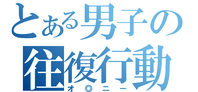 とある男子の往復行動（オ◎ニー）