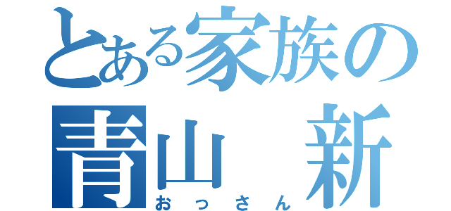 とある家族の青山　新（おっさん）