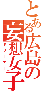 とある広島の妄想女子（ドリーマー）