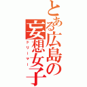 とある広島の妄想女子（ドリーマー）