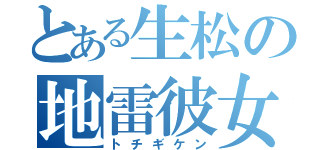 とある生松の地雷彼女（トチギケン）