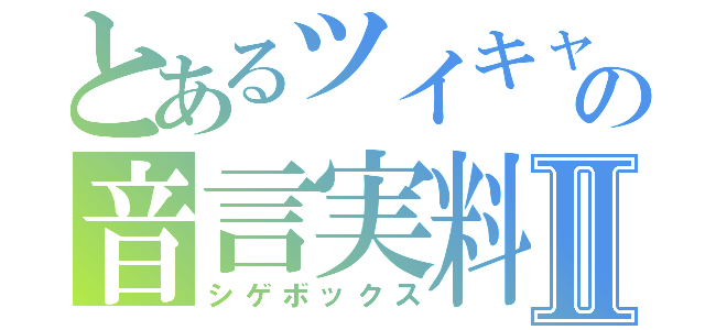 とあるツイキャスの音言実料Ⅱ（シゲボックス）