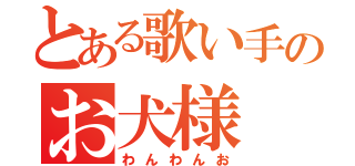 とある歌い手のお犬様（わんわんお）