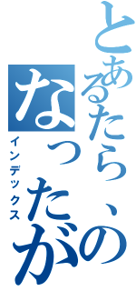 とあるたら、のなったが（インデックス）