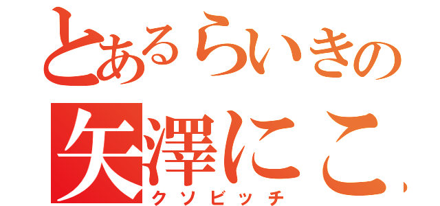 とあるらいきの矢澤にこ（クソビッチ）