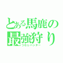 とある馬鹿の最強狩り（つむじハンター）