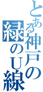 とある神戸の緑のＵ線（）