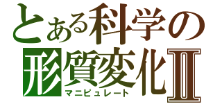 とある科学の形質変化Ⅱ（マニピュレート）