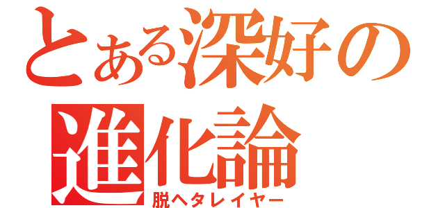 とある深好の進化論（脱ヘタレイヤー）