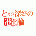 とある深好の進化論（脱ヘタレイヤー）