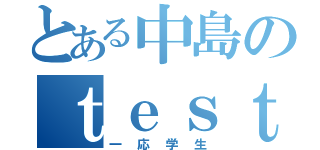 とある中島のｔｅｓｔモード（一応学生）