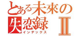 とある未來の失恋録Ⅱ（インデックス）