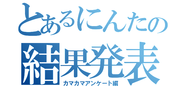 とあるにんたの結果発表（カマカマアンケート編）