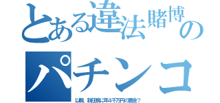 とある違法賭博のパチンコ（以前、就任前に年４千万円の裏金？）