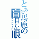 とある馬鹿の盲目左眼（デッドライン）