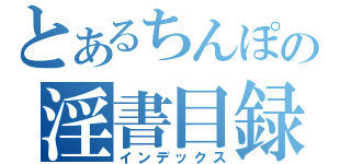 とあるちんぽの淫書目録（インデックス）