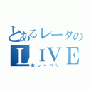 とあるレータのＬＩＶＥ（おしゃべり）