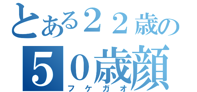 とある２２歳の５０歳顔（フケガオ）