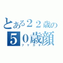 とある２２歳の５０歳顔（フケガオ）