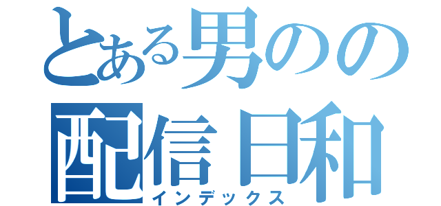 とある男のの配信日和（インデックス）