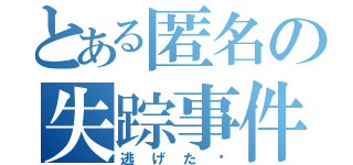 とある匿名の失踪事件（逃げた⁉）