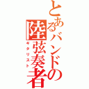 とあるバンドの陸弦奏者（ギタリスト）