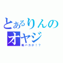 とあるりんのオヤジ（親バカか！？）