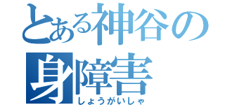 とある神谷の身障害（しょうがいしゃ）