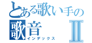 とある歌い手の歌音Ⅱ（インデックス）