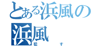 とある浜風の浜風（犯す）