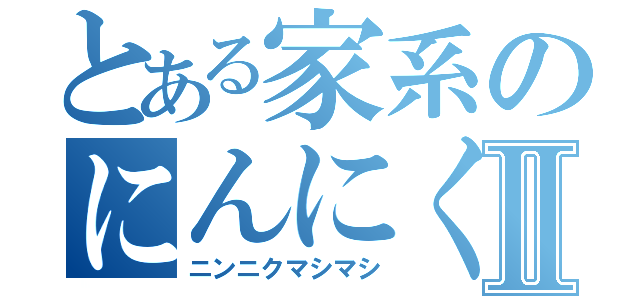 とある家系のにんにくⅡ（ニンニクマシマシ）