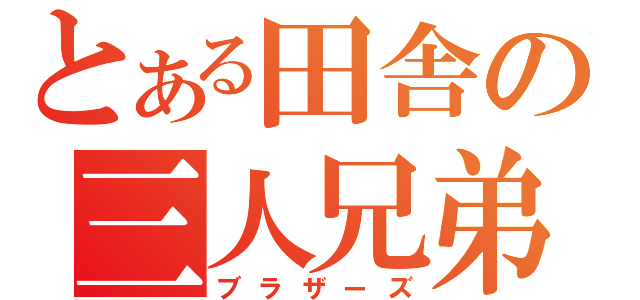 とある田舎の三人兄弟（ブラザーズ）