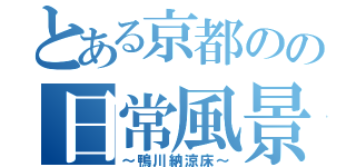 とある京都のの日常風景（～鴨川納涼床～）