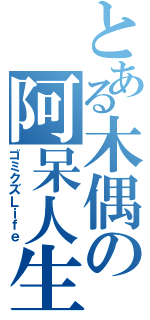 とある木偶の阿呆人生（ゴミクズＬｉｆｅ）