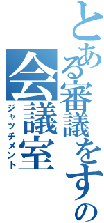 とある審議をするための会議室（ジャッチメント）