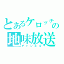 とあるケロッチの地味放送（チャンネル）