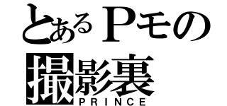 とあるＰモの撮影裏（ＰＲＩＮＣＥ）