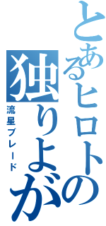 とあるヒロトの独りよがり（流星ブレード）