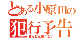 とある小原田の犯行予告（ぜんぜん怖くない）